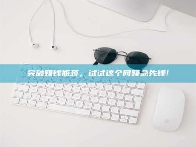 商水突破赚钱瓶颈，试试这个网赚急先锋!