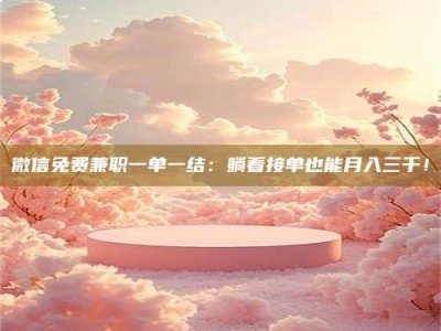 商水微信免费兼职一单一结：躺着接单也能月入三千！