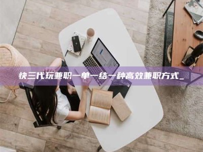 商水快三代玩兼职一单一结一种高效兼职方式_