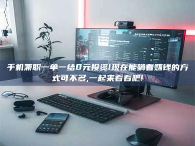 商水手机兼职一单一结0元投资!现在能躺着赚钱的方式可不多,一起来看看吧!