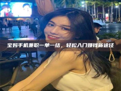 商水宝妈手机兼职一单一结，轻松入门赚钱新途径