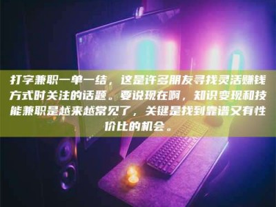 商水打字兼职一单一结，这是许多朋友寻找灵活赚钱方式时关注的话题。要说现在啊，知识变现和技能兼职是越来越常见了，关键是找到靠谱又有性价比的机会。