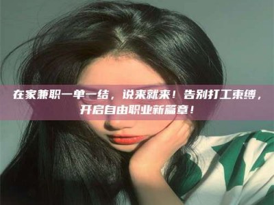 商水在家兼职一单一结，说来就来！告别打工束缚，开启自由职业新篇章！