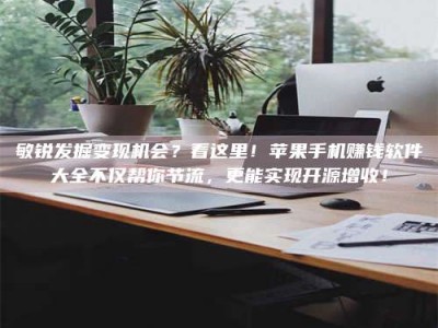 商水敏锐发掘变现机会？看这里！苹果手机赚钱软件大全不仅帮你节流，更能实现开源增收！