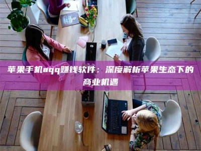 商水苹果手机aqq赚钱软件：深度解析苹果生态下的商业机遇