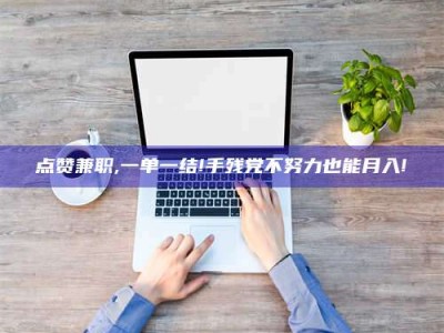 商水点赞兼职,一单一结!手残党不努力也能月入!