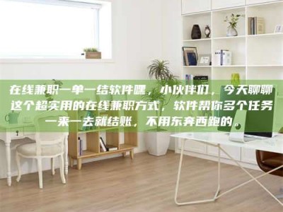 商水在线兼职一单一结软件嘿，小伙伴们，今天聊聊这个超实用的在线兼职方式，软件帮你多个任务一来一去就结账，不用东奔西跑的。